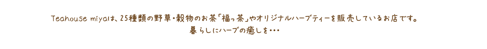 Teahouse miyaは、25種類の野草・穀物のお茶「福っ茶」やオリジナルハーブティーを販売しているお店です。暮らしにハーブの癒しを・・・